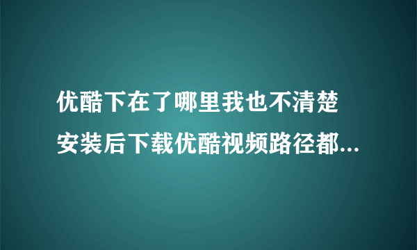 优酷下在了哪里我也不清楚 安装后下载优酷视频路径都直接下在了C盘里 是否有什么方法可以把他下载在D盘