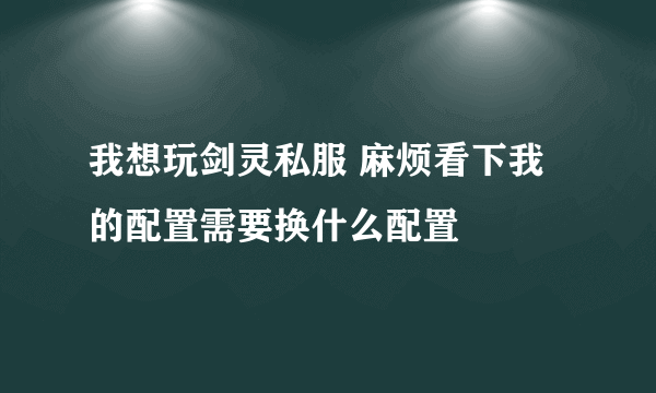 我想玩剑灵私服 麻烦看下我的配置需要换什么配置