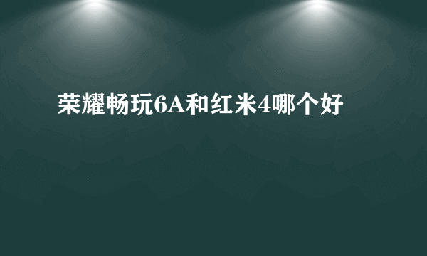 荣耀畅玩6A和红米4哪个好