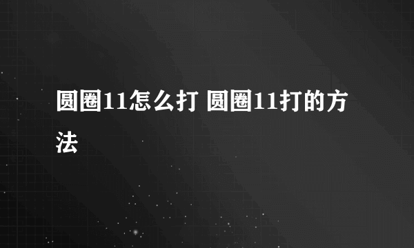 圆圈11怎么打 圆圈11打的方法