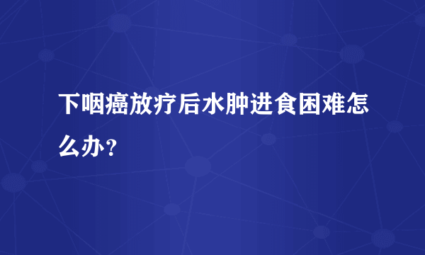 下咽癌放疗后水肿进食困难怎么办？