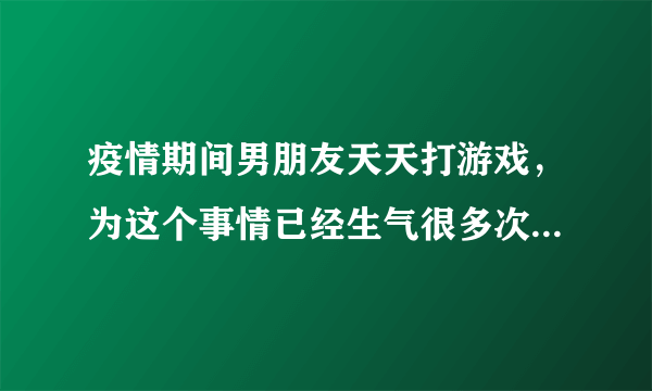 疫情期间男朋友天天打游戏，为这个事情已经生气很多次了，可他还是不听经常游戏打通宵。我该怎么跟他沟通？