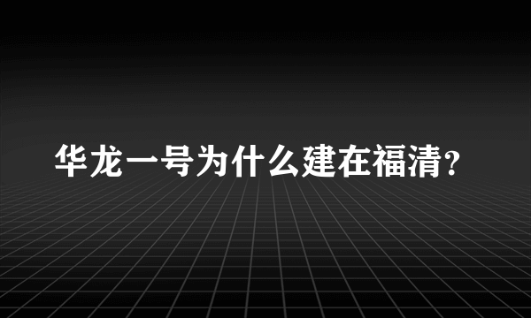 华龙一号为什么建在福清？