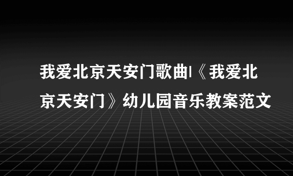 我爱北京天安门歌曲|《我爱北京天安门》幼儿园音乐教案范文