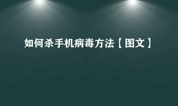 如何杀手机病毒方法【图文】