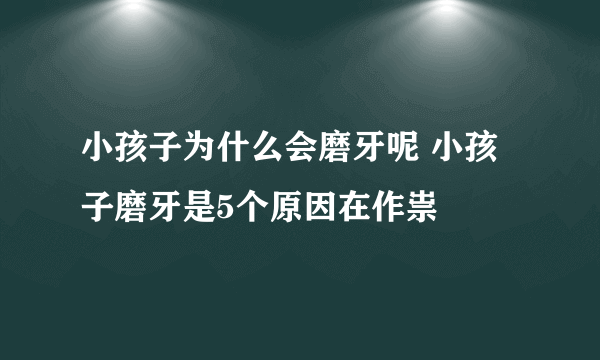 小孩子为什么会磨牙呢 小孩子磨牙是5个原因在作祟