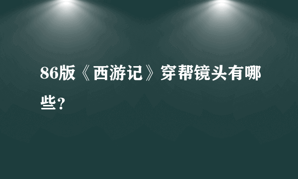 86版《西游记》穿帮镜头有哪些？