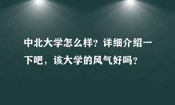 中北大学怎么样？详细介绍一下吧，该大学的风气好吗？