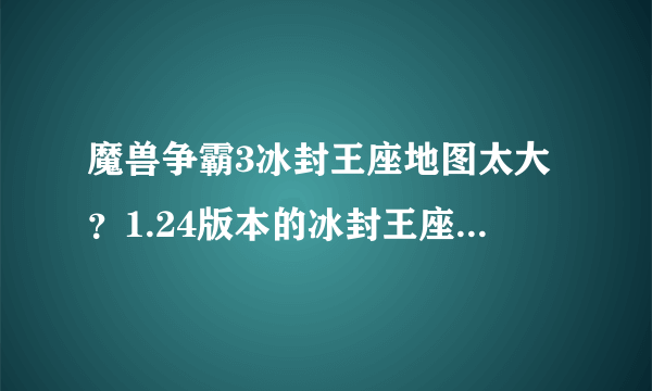 魔兽争霸3冰封王座地图太大？1.24版本的冰封王座也说地图太大？这可怎么办？