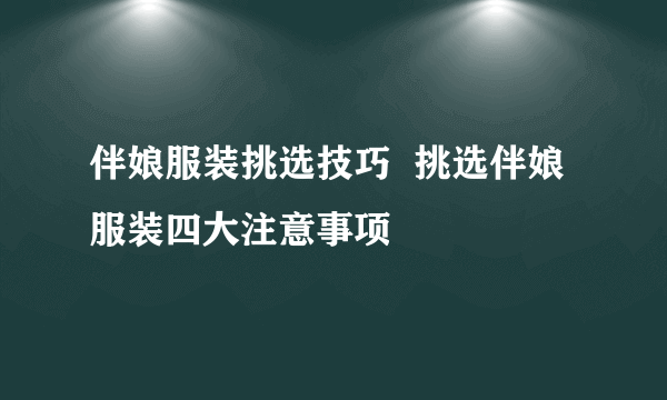 伴娘服装挑选技巧  挑选伴娘服装四大注意事项