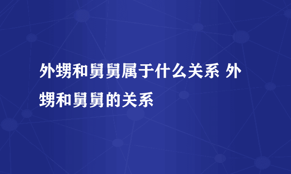 外甥和舅舅属于什么关系 外甥和舅舅的关系