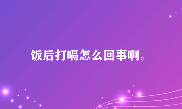 饭后打嗝怎么回事啊。