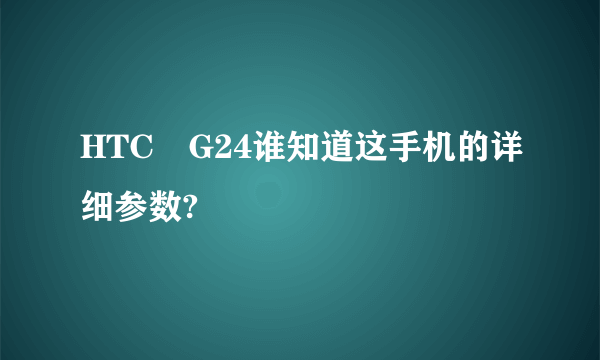 HTC　G24谁知道这手机的详细参数?