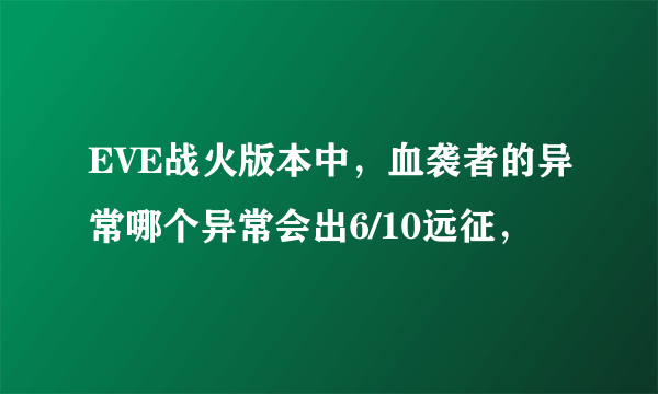 EVE战火版本中，血袭者的异常哪个异常会出6/10远征，