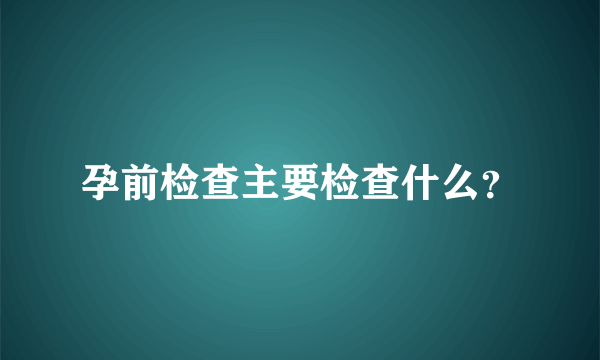 孕前检查主要检查什么？