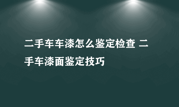 二手车车漆怎么鉴定检查 二手车漆面鉴定技巧