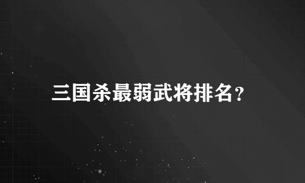 三国杀最弱武将排名？