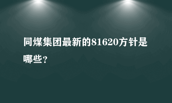 同煤集团最新的81620方针是哪些？