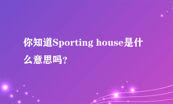 你知道Sporting house是什么意思吗？