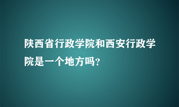 陕西省行政学院和西安行政学院是一个地方吗？