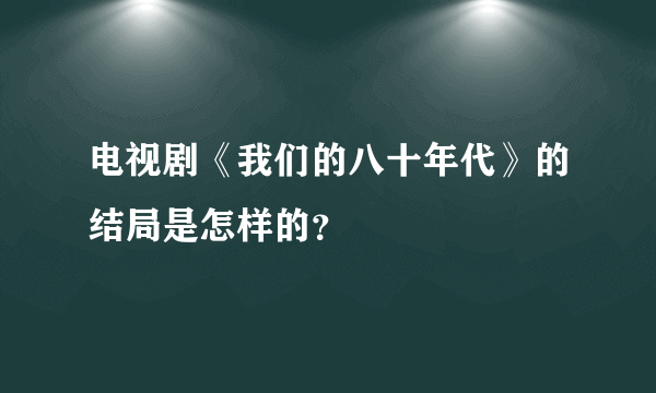 电视剧《我们的八十年代》的结局是怎样的？