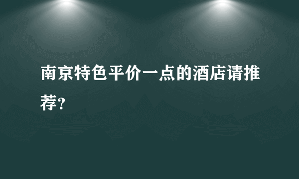 南京特色平价一点的酒店请推荐？