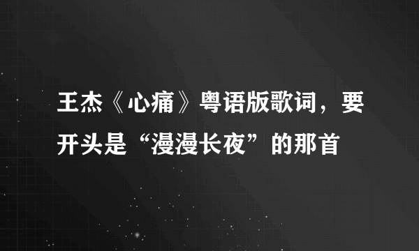 王杰《心痛》粤语版歌词，要开头是“漫漫长夜”的那首