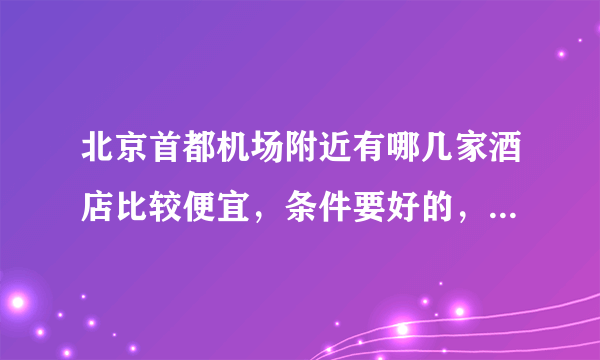 北京首都机场附近有哪几家酒店比较便宜，条件要好的，最好能送机。。