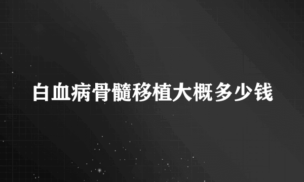 白血病骨髓移植大概多少钱