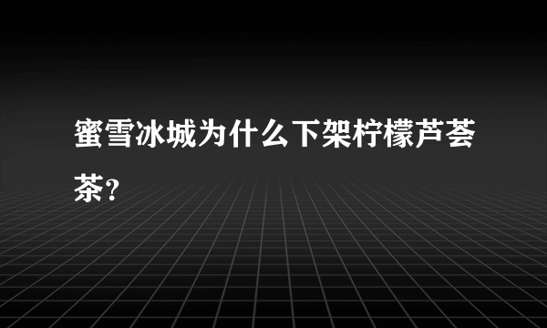 蜜雪冰城为什么下架柠檬芦荟茶？