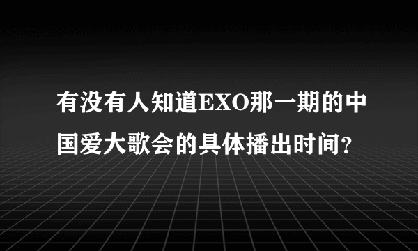 有没有人知道EXO那一期的中国爱大歌会的具体播出时间？