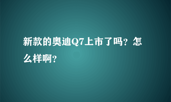 新款的奥迪Q7上市了吗？怎么样啊？