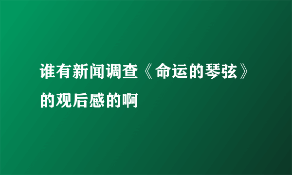 谁有新闻调查《命运的琴弦》的观后感的啊