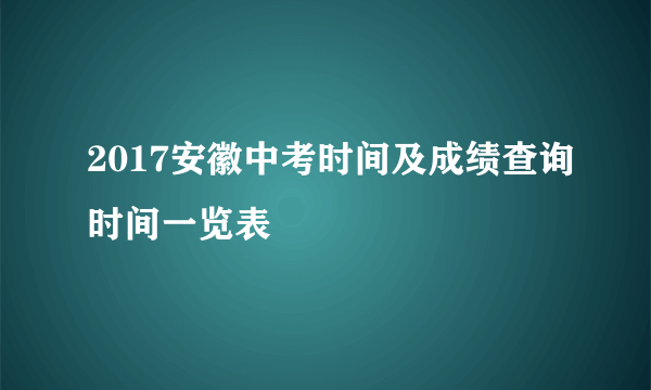 2017安徽中考时间及成绩查询时间一览表