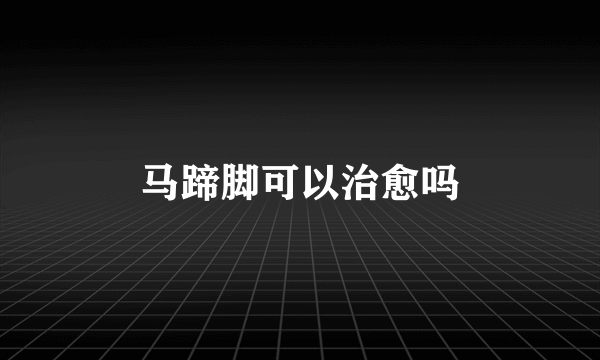 马蹄脚可以治愈吗