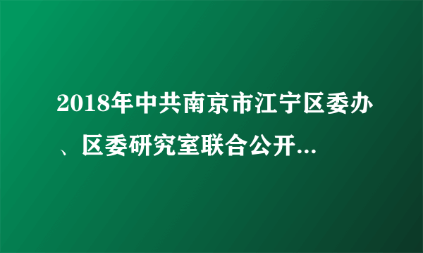 2018年中共南京市江宁区委办、区委研究室联合公开选调文秘工作人员4人公告