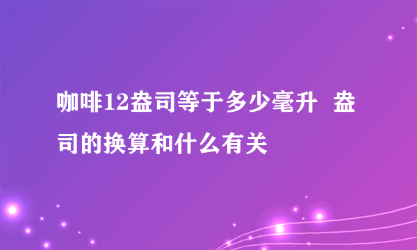 咖啡12盎司等于多少毫升  盎司的换算和什么有关