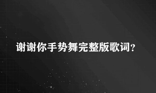 谢谢你手势舞完整版歌词？