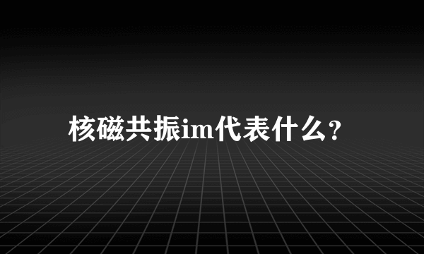 核磁共振im代表什么？