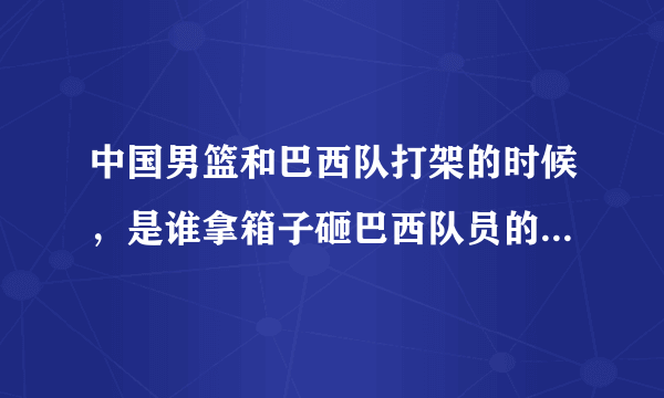 中国男篮和巴西队打架的时候，是谁拿箱子砸巴西队员的！唐正东有没有参加打架？