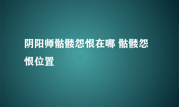 阴阳师骷髅怨恨在哪 骷髅怨恨位置