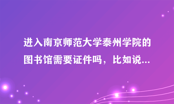 进入南京师范大学泰州学院的图书馆需要证件吗，比如说学生证，需要吗？