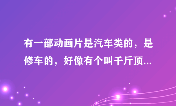 有一部动画片是汽车类的，是修车的，好像有个叫千斤顶的车，不知道这部动画片叫什么名字了。求解。