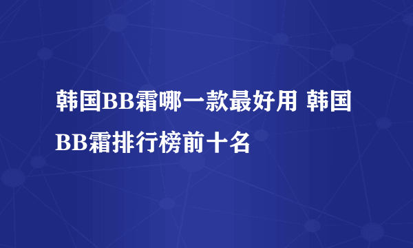 韩国BB霜哪一款最好用 韩国BB霜排行榜前十名