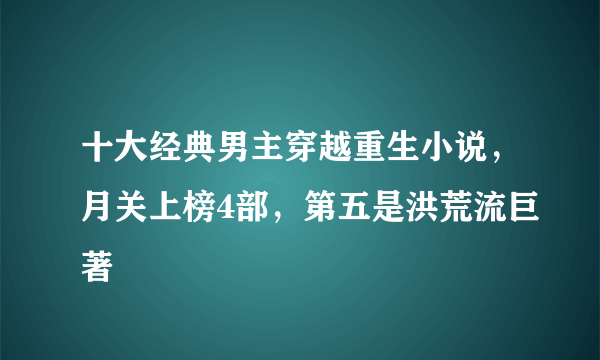 十大经典男主穿越重生小说，月关上榜4部，第五是洪荒流巨著