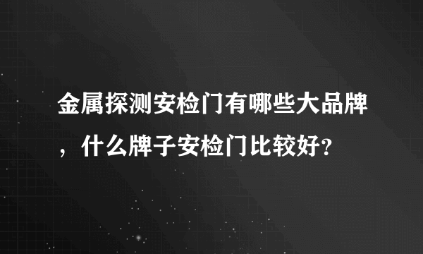 金属探测安检门有哪些大品牌，什么牌子安检门比较好？