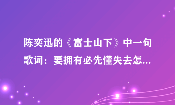 陈奕迅的《富士山下》中一句歌词：要拥有必先懂失去怎接受，这句歌词的含义是什么？