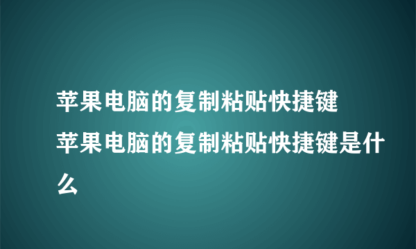 苹果电脑的复制粘贴快捷键 苹果电脑的复制粘贴快捷键是什么