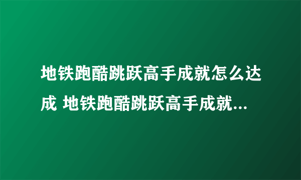 地铁跑酷跳跃高手成就怎么达成 地铁跑酷跳跃高手成就达成玩法分享