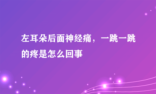 左耳朵后面神经痛，一跳一跳的疼是怎么回事